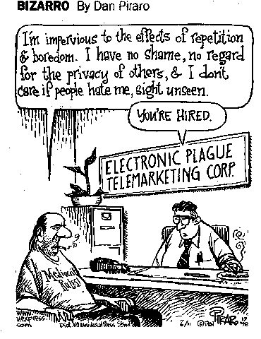 I'm impervious to the effects of repetition & boredom. I have no shame, no regard for the privacy of others, & I don't care if people hate me, sight unseen. "You're hired." Electronic plague telemarketing corp.